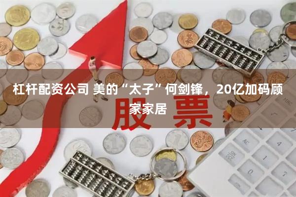 杠杆配资公司 美的“太子”何剑锋，20亿加码顾家家居