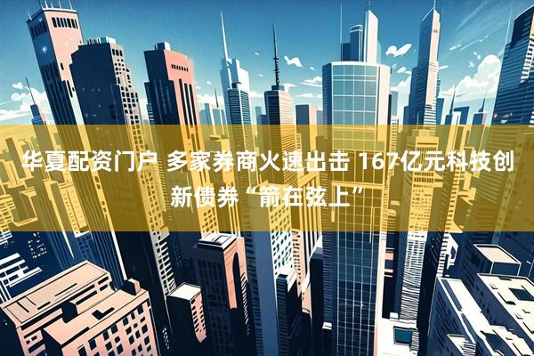 华夏配资门户 多家券商火速出击 167亿元科技创新债券“箭在弦上”