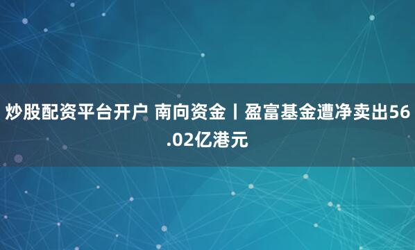 炒股配资平台开户 南向资金丨盈富基金遭净卖出56.02亿港元