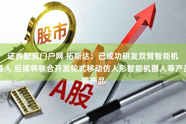 证券配资门户网 拓斯达：已成功研发双臂智能机器人 后续将联合开发轮式移动仿人形智能机器人等产品