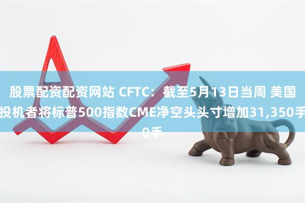 股票配资配资网站 CFTC：截至5月13日当周 美国投机者将标普500指数CME净空头头寸增加31,350手