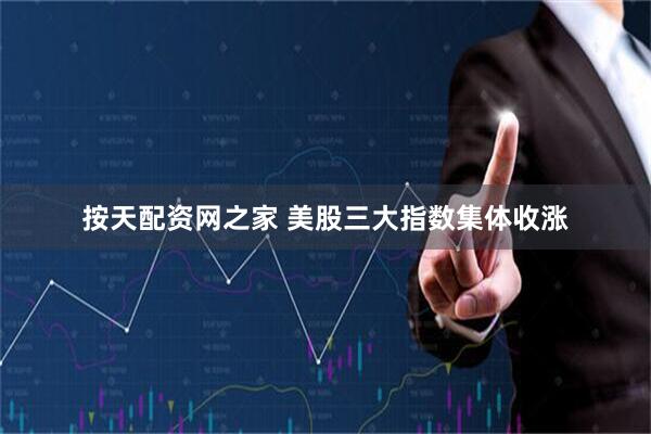 按天配资网之家 美股三大指数集体收涨