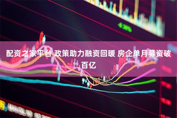 配资之家平台 政策助力融资回暖 房企单月募资破百亿
