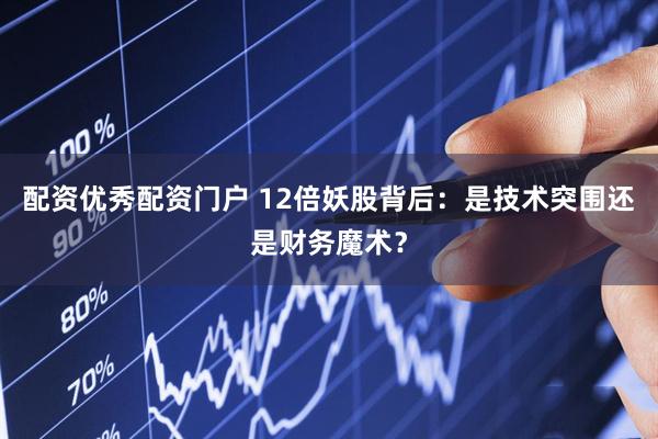 配资优秀配资门户 12倍妖股背后：是技术突围还是财务魔术？