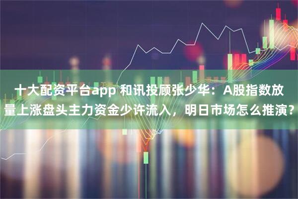 十大配资平台app 和讯投顾张少华：A股指数放量上涨盘头主力资金少许流入，明日市场怎么推演？