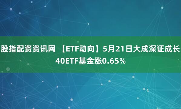 股指配资资讯网 【ETF动向】5月21日大成深证成长40ETF基金涨0.65%