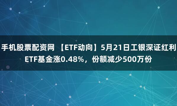 手机股票配资网 【ETF动向】5月21日工银深证红利ETF基金涨0.48%，份额减少500万份
