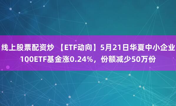 线上股票配资炒 【ETF动向】5月21日华夏中小企业100ETF基金涨0.24%，份额减少50万份