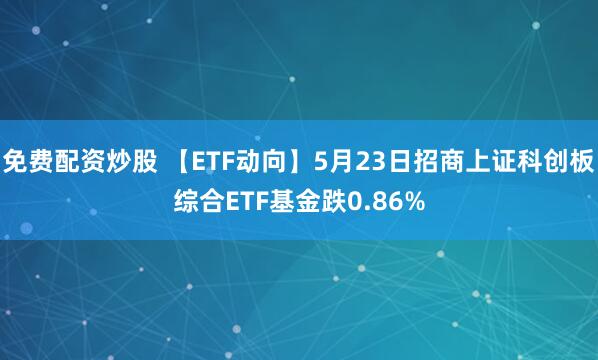 免费配资炒股 【ETF动向】5月23日招商上证科创板综合ETF基金跌0.86%