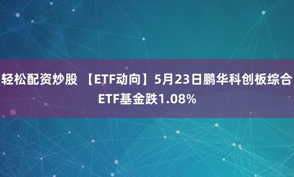 轻松配资炒股 【ETF动向】5月23日鹏华科创板综合ETF基金跌1.08%