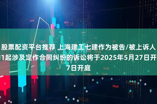 股票配资平台推荐 上海建工七建作为被告/被上诉人的1起涉及定作合同纠纷的诉讼将于2025年5月27日开庭