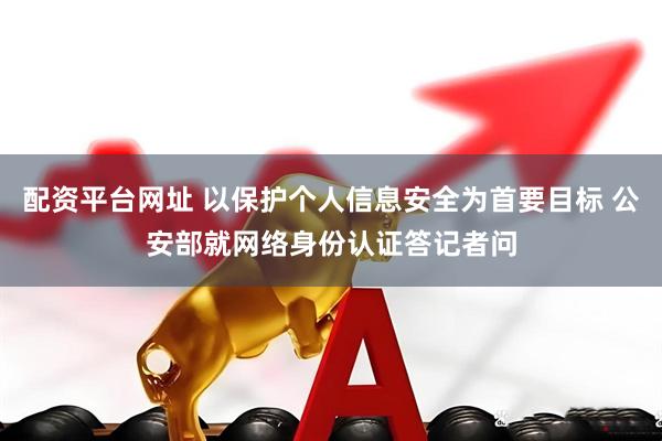 配资平台网址 以保护个人信息安全为首要目标 公安部就网络身份认证答记者问