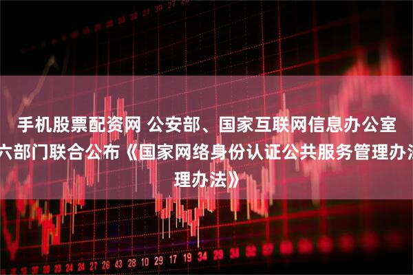 手机股票配资网 公安部、国家互联网信息办公室等六部门联合公布《国家网络身份认证公共服务管理办法》