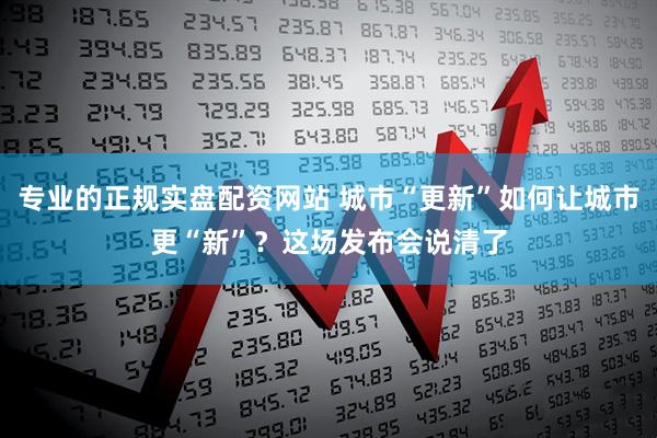 专业的正规实盘配资网站 城市“更新”如何让城市更“新”？这场发布会说清了