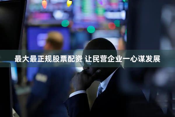 最大最正规股票配资 让民营企业一心谋发展