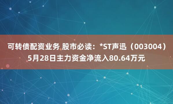 可转债配资业务 股市必读：*ST声迅（003004）5月28日主力资金净流入80.64万元