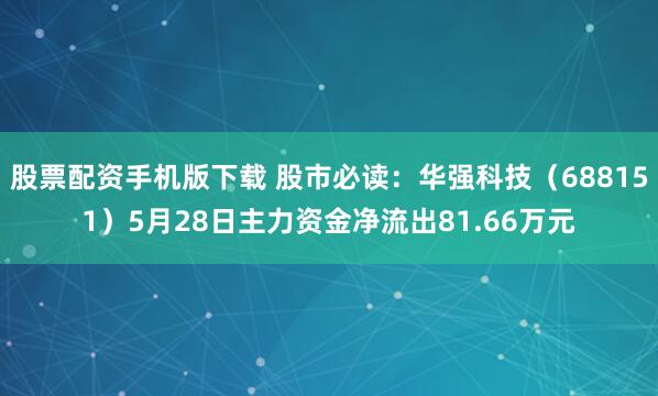股票配资手机版下载 股市必读：华强科技（688151）5月28日主力资金净流出81.66万元