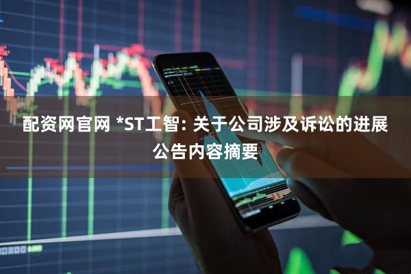 配资网官网 *ST工智: 关于公司涉及诉讼的进展公告内容摘要