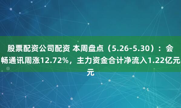 股票配资公司配资 本周盘点（5.26-5.30）：会畅通讯周涨12.72%，主力资金合计净流入1.22亿元