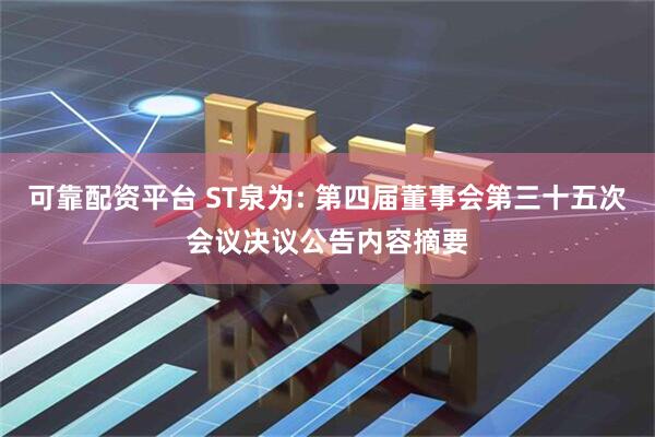 可靠配资平台 ST泉为: 第四届董事会第三十五次会议决议公告内容摘要