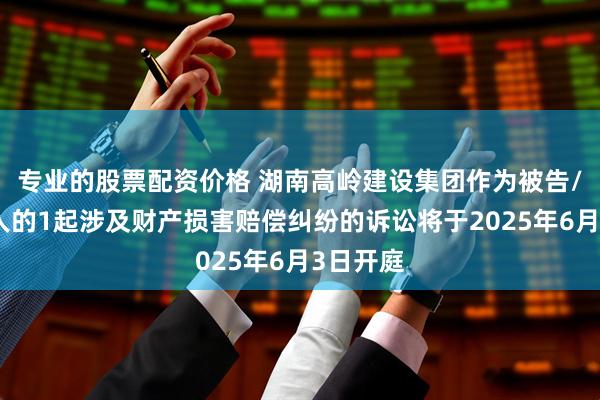 专业的股票配资价格 湖南高岭建设集团作为被告/被上诉人的1起涉及财产损害赔偿纠纷的诉讼将于2025年6月3日开庭