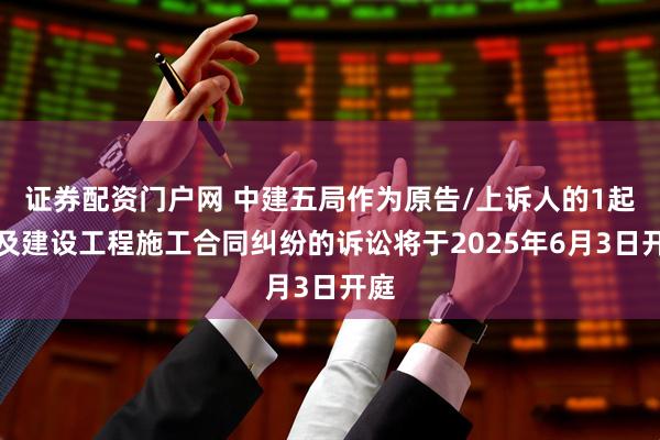 证券配资门户网 中建五局作为原告/上诉人的1起涉及建设工程施工合同纠纷的诉讼将于2025年6月3日开庭