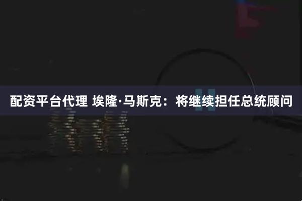 配资平台代理 埃隆·马斯克：将继续担任总统顾问