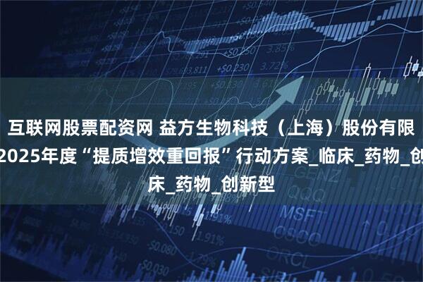 互联网股票配资网 益方生物科技（上海）股份有限公司2025年度“提质增效重回报”行动方案_临床_药物_创新型