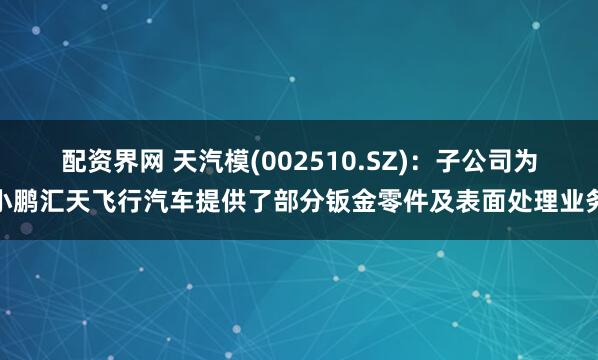配资界网 天汽模(002510.SZ)：子公司为小鹏汇天飞行汽车提供了部分钣金零件及表面处理业务