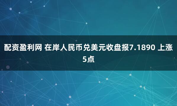 配资盈利网 在岸人民币兑美元收盘报7.1890 上涨5点