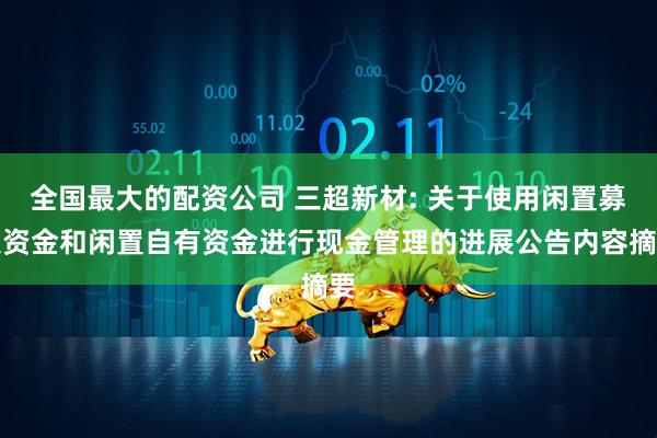 全国最大的配资公司 三超新材: 关于使用闲置募集资金和闲置自有资金进行现金管理的进展公告内容摘要