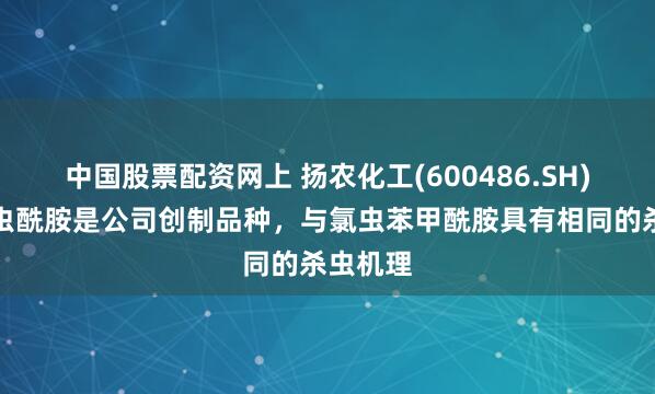 中国股票配资网上 扬农化工(600486.SH)：四氯虫酰胺是公司创制品种，与氯虫苯甲酰胺具有相同的杀虫机理