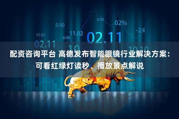 配资咨询平台 高德发布智能眼镜行业解决方案：可看红绿灯读秒、播放景点解说