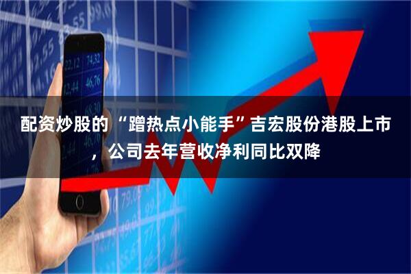 配资炒股的 “蹭热点小能手”吉宏股份港股上市，公司去年营收净利同比双降