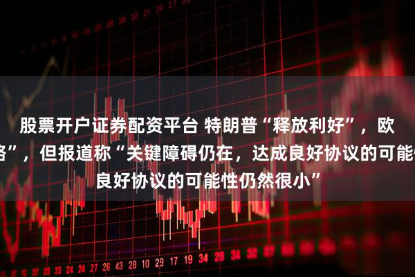 股票开户证券配资平台 特朗普“释放利好”，欧洲有“新思路”，但报道称“关键障碍仍在，达成良好协议的可能性仍然很小”