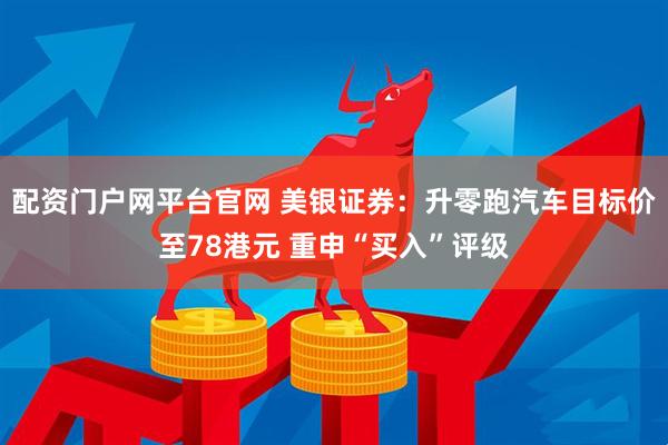 配资门户网平台官网 美银证券：升零跑汽车目标价至78港元 重申“买入”评级