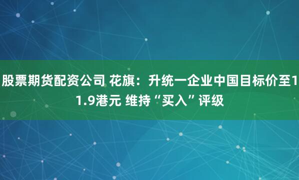 股票期货配资公司 花旗：升统一企业中国目标价至11.9港元 维持“买入”评级