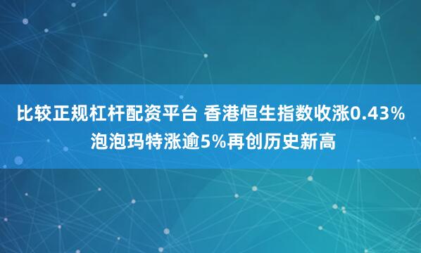 比较正规杠杆配资平台 香港恒生指数收涨0.43% 泡泡玛特涨逾5%再创历史新高