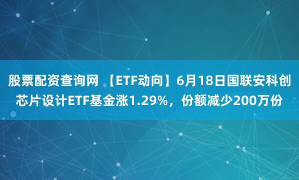 股票配资查询网 【ETF动向】6月18日国联安科创芯片设计ETF基金涨1.29%，份额减少200万份