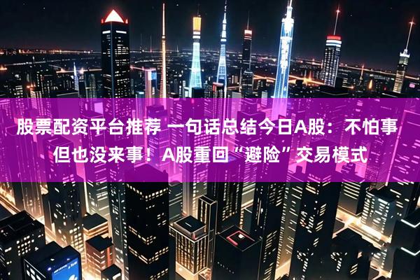 股票配资平台推荐 一句话总结今日A股：不怕事 但也没来事！A股重回“避险”交易模式