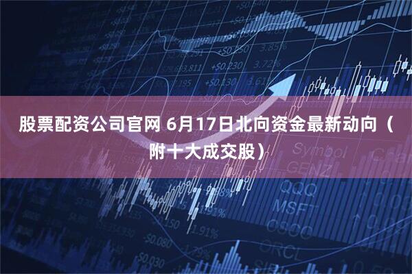 股票配资公司官网 6月17日北向资金最新动向（附十大成交股）