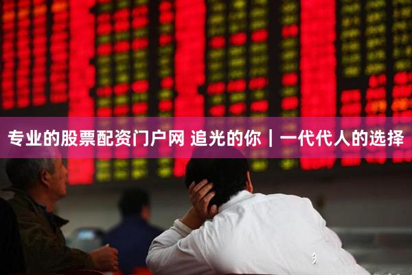 专业的股票配资门户网 追光的你｜一代代人的选择