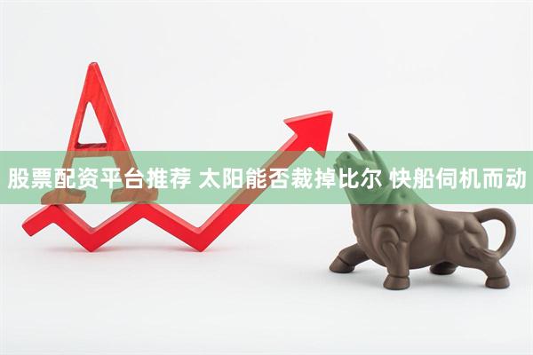 股票配资平台推荐 太阳能否裁掉比尔 快船伺机而动