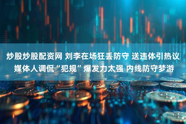 炒股炒股配资网 刘李在场狂丢防守 送违体引热议 媒体人调侃“犯规”爆发力太强 内线防守梦游