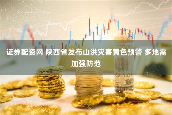 证券配资网 陕西省发布山洪灾害黄色预警 多地需加强防范