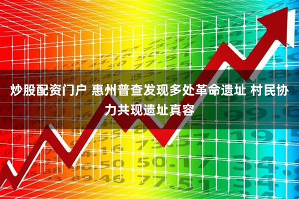 炒股配资门户 惠州普查发现多处革命遗址 村民协力共现遗址真容