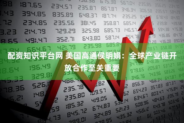配资知识平台网 美国高通侯明娟：全球产业链开放合作至关重要