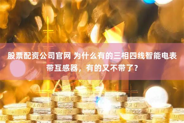 股票配资公司官网 为什么有的三相四线智能电表带互感器，有的又不带了？