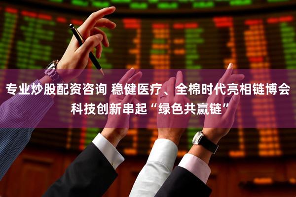 专业炒股配资咨询 稳健医疗、全棉时代亮相链博会 科技创新串起“绿色共赢链”