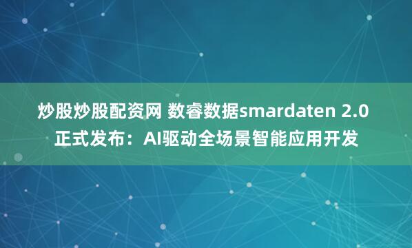 炒股炒股配资网 数睿数据smardaten 2.0 正式发布：AI驱动全场景智能应用开发